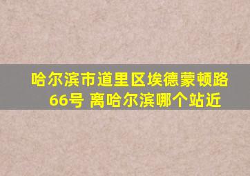哈尔滨市道里区埃德蒙顿路66号 离哈尔滨哪个站近